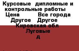 Курсовые, дипломные и контрольные работы! › Цена ­ 100 - Все города Другое » Другое   . Кировская обл.,Луговые д.